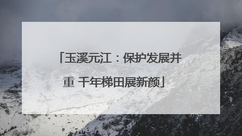 玉溪元江：保护发展并重 千年梯田展新颜