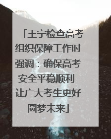 王宁检查高考组织保障工作时强调：确保高考安全平稳顺利 让广大考生更好圆梦未来