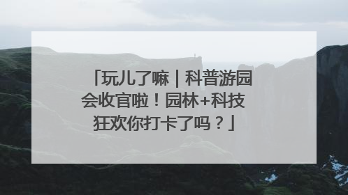 玩儿了嘛｜科普游园会收官啦！园林+科技狂欢你打卡了吗？