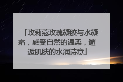 玫莉蔻玫瑰凝胶与水凝霜，感受自然的温柔，邂逅肌肤的水润诗意