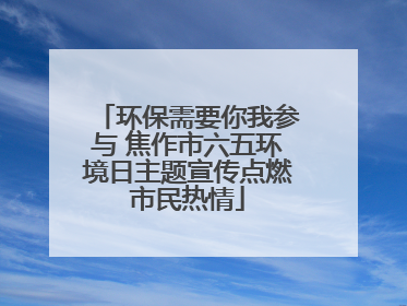 环保需要你我参与 焦作市六五环境日主题宣传点燃市民热情