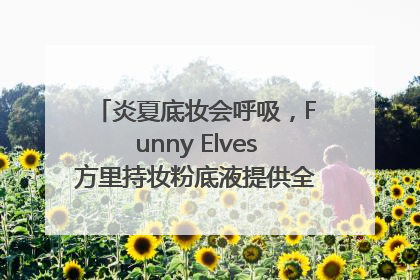 炎夏底妆会呼吸，Funny Elves方里持妆粉底液提供全肤质底妆新解法