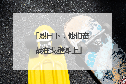 烈日下，他们奋战在戈壁滩上