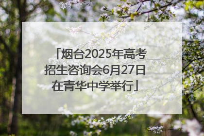 烟台2025年高考招生咨询会6月27日在青华中学举行
