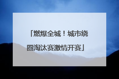 燃爆全城！城市绕圈淘汰赛激情开赛