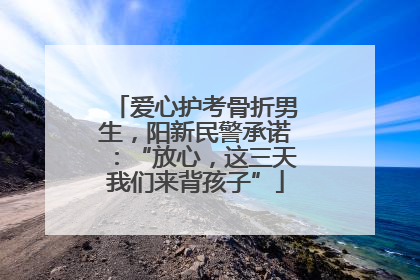 爱心护考骨折男生，阳新民警承诺：“放心，这三天我们来背孩子”