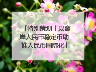特别策划丨以离岸人民币稳定币助推人民币国际化
