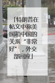特朗普在帖文中称美国和中国的关系“非常好”，外交部回应