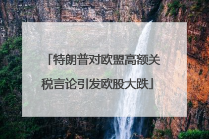 特朗普对欧盟高额关税言论引发欧股大跌