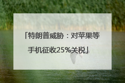 特朗普威胁：对苹果等手机征收25%关税