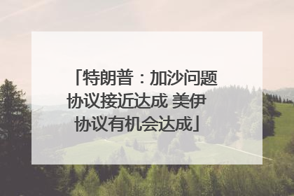 特朗普：加沙问题协议接近达成 美伊协议有机会达成