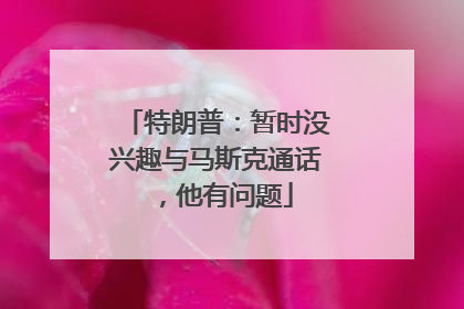 特朗普：暂时没兴趣与马斯克通话，他有问题