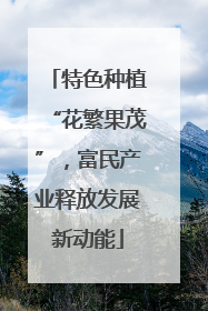 特色种植“花繁果茂”，富民产业释放发展新动能