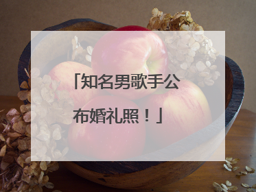知名男歌手公布婚礼照！