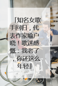 知名女歌手回归，代表作家喻户晓！歌迷感慨：我老了，你还这么年轻