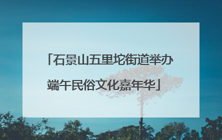 石景山五里坨街道举办端午民俗文化嘉年华