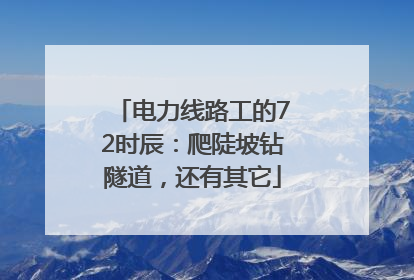 电力线路工的72时辰：爬陡坡钻隧道，还有其它