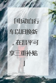 电动自行车以旧换新，在昌平可享三重补贴