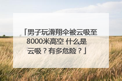 男子玩滑翔伞被云吸至8000米高空 什么是云吸？有多危险？
