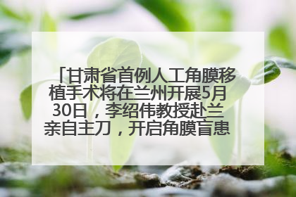 甘肃省首例人工角膜移植手术将在兰州开展5月30日，李绍伟教授赴兰亲自主刀，开启角膜盲患者复明新纪元