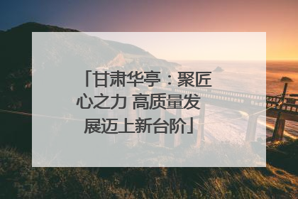 甘肃华亭：聚匠心之力 高质量发展迈上新台阶