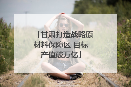 甘肃打造战略原材料保障区 目标产值破万亿