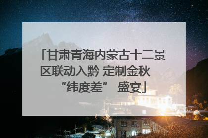 甘肃青海内蒙古十二景区联动入黔 定制金秋 “纬度差” 盛宴
