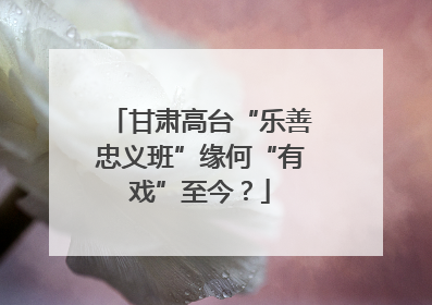 甘肃高台“乐善忠义班”缘何“有戏”至今？