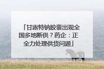 甘露特钠胶囊出现全国多地断供？药企：正全力处理供货问题