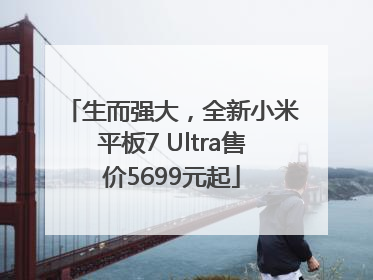 生而强大，全新小米平板7 Ultra售价5699元起