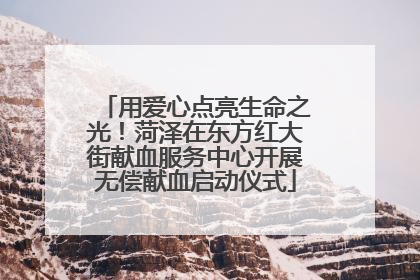 用爱心点亮生命之光！菏泽在东方红大街献血服务中心开展无偿献血启动仪式