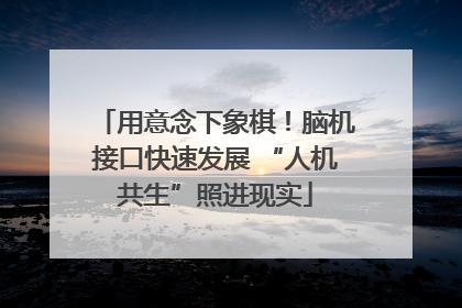 用意念下象棋！脑机接口快速发展 “人机共生”照进现实