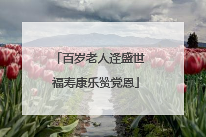 百岁老人逢盛世 福寿康乐赞党恩