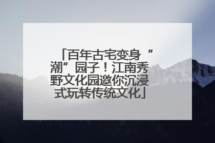百年古宅变身“潮”园子！江南秀野文化园邀你沉浸式玩转传统文化