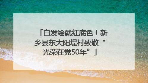 白发绘就红底色！新乡县东大阳堤村致敬“光荣在党50年”