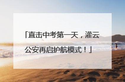 直击中考第一天，灌云公安再启护航模式！