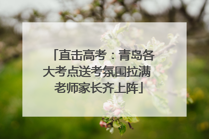 直击高考：青岛各大考点送考氛围拉满 老师家长齐上阵
