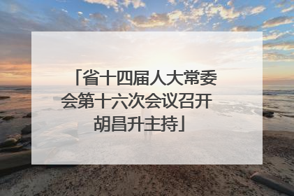 省十四届人大常委会第十六次会议召开 胡昌升主持