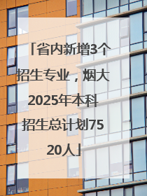 省内新增3个招生专业，烟大2025年本科招生总计划7520人
