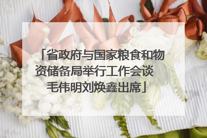 省政府与国家粮食和物资储备局举行工作会谈 毛伟明刘焕鑫出席