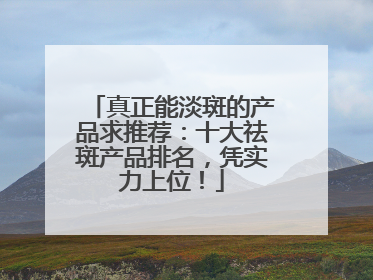 真正能淡斑的产品求推荐：十大祛斑产品排名，凭实力上位！