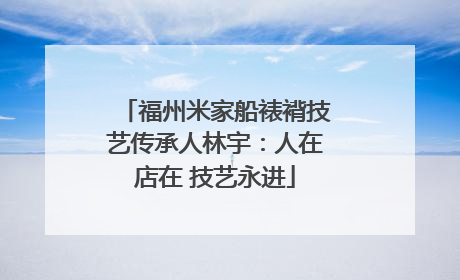 福州米家船裱褙技艺传承人林宇：人在店在 技艺永进