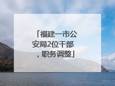 福建一市公安局2位干部，职务调整