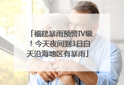 福建暴雨预警Ⅳ级！今天夜间到3日白天沿海地区有暴雨