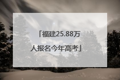 福建25.88万人报名今年高考