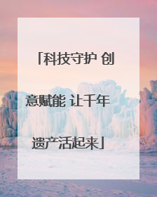 科技守护 创意赋能 让千年遗产活起来