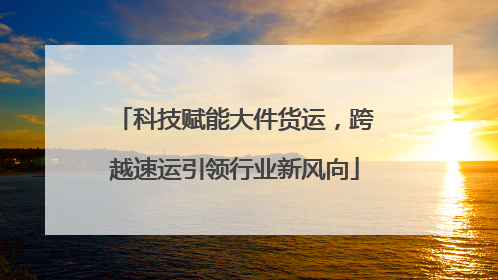科技赋能大件货运，跨越速运引领行业新风向