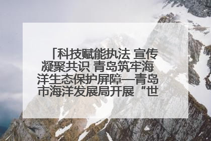 科技赋能执法 宣传凝聚共识 青岛筑牢海洋生态保护屏障—青岛市海洋发展局开展“世界海洋日”和“全国海洋宣传日”宣传活动