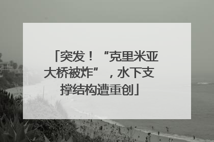 突发！“克里米亚大桥被炸”，水下支撑结构遭重创