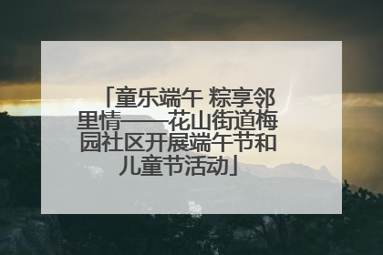 童乐端午 粽享邻里情——花山街道梅园社区开展端午节和儿童节活动